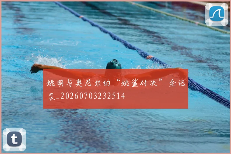 姚明与奥尼尔的“姚鲨对决”全记录_20260703232514