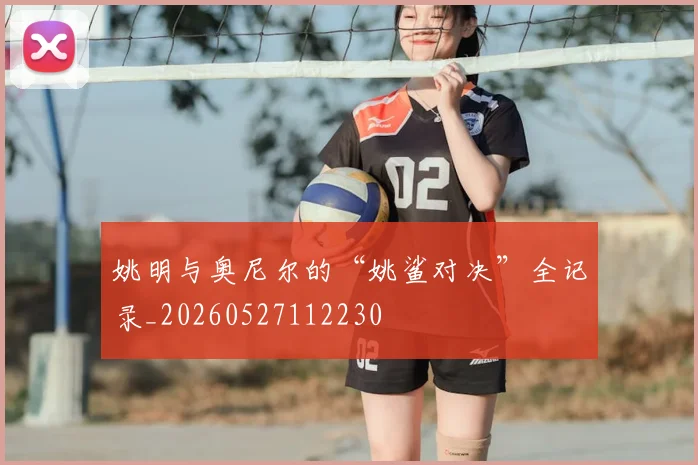 姚明与奥尼尔的“姚鲨对决”全记录_20260527112230