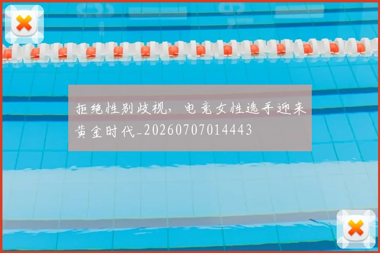 拒绝性别歧视，电竞女性选手迎来黄金时代_20260707014443