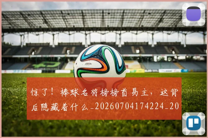 惊了！棒球名将榜榜首易主，这背后隐藏着什么_20260704174224_20260724074047