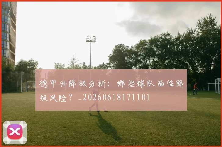 德甲升降级分析：哪些球队面临降级风险？_20260618171101