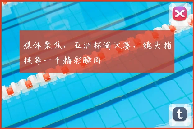 媒体聚焦，亚洲杯淘汰赛，镜头捕捉每一个精彩瞬间