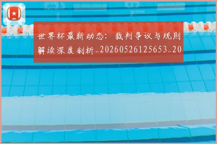 世界杯最新动态:裁判争议与规则解读深度剖析_20260526125653_20260702174258