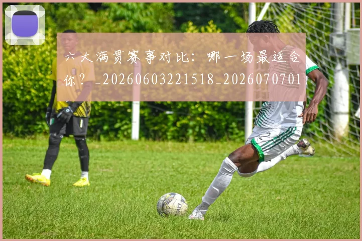 六大满贯赛事对比：哪一场最适合你？_20260603221518_20260707011751_20260718004505