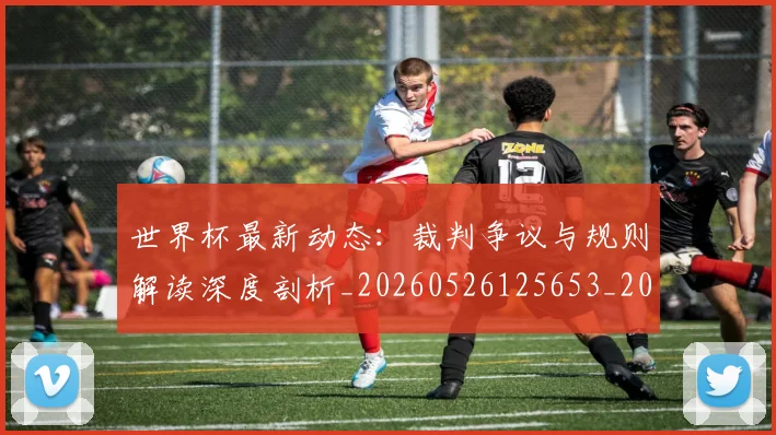 世界杯最新动态：裁判争议与规则解读深度剖析_20260526125653_20260715191431