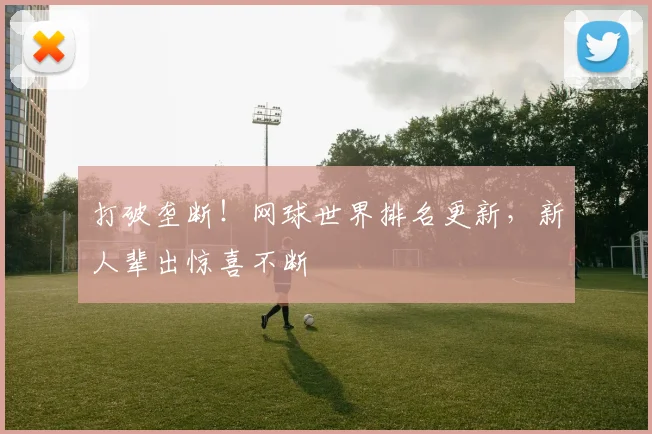 打破垄断!网球世界排名更新,新人辈出惊喜不断