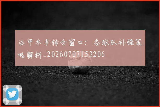 法甲冬季转会窗口：各球队补强策略解析_20260707153206