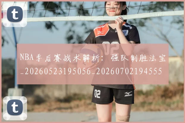 NBA季后赛战术解析：强队制胜法宝_20260523195056_20260702194555