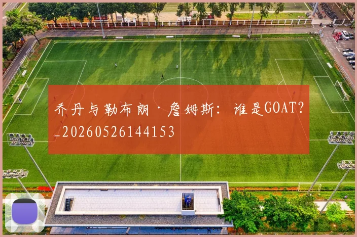 乔丹与勒布朗·詹姆斯：谁是GOAT？_20260526144153