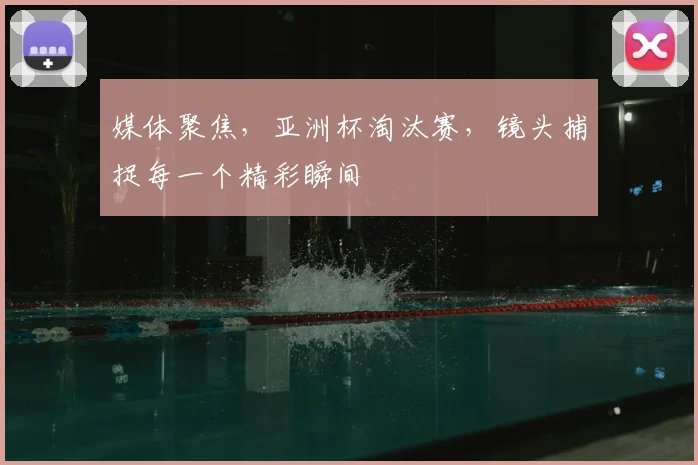 媒体聚焦，亚洲杯淘汰赛，镜头捕捉每一个精彩瞬间