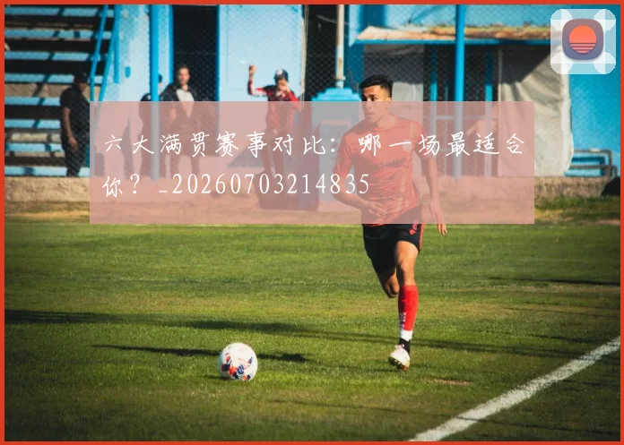 六大满贯赛事对比：哪一场最适合你？_20260703214835