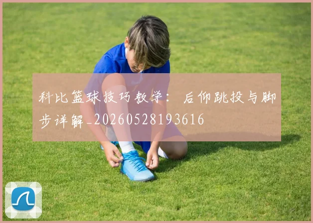 科比篮球技巧教学：后仰跳投与脚步详解_20260528193616