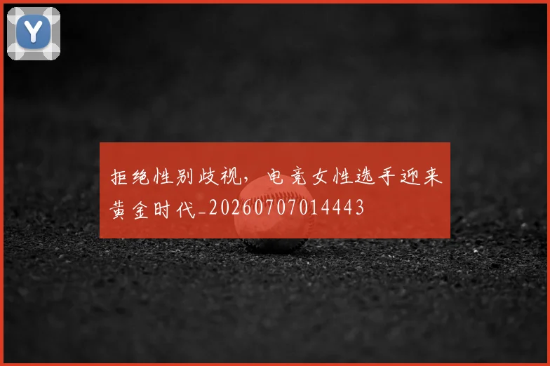 拒绝性别歧视，电竞女性选手迎来黄金时代_20260707014443