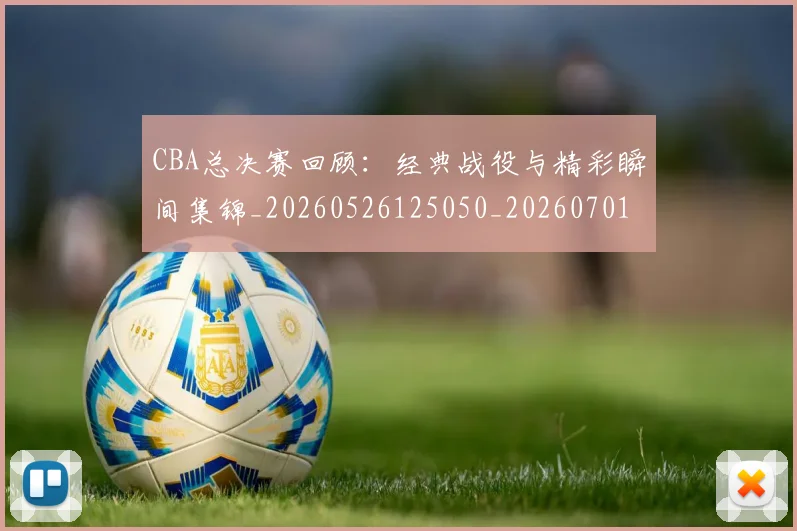 CBA总决赛回顾：经典战役与精彩瞬间集锦_20260526125050_20260701210812