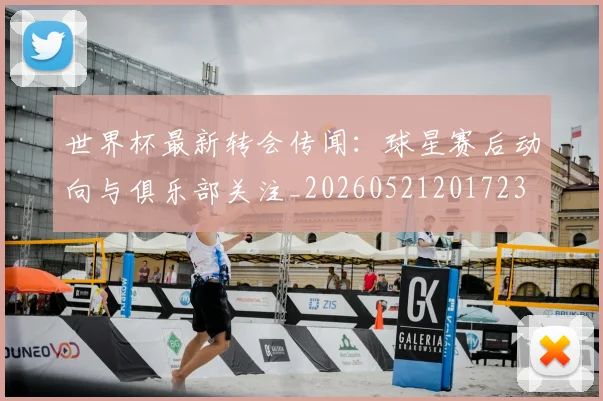 世界杯最新转会传闻：球星赛后动向与俱乐部关注_20260521201723