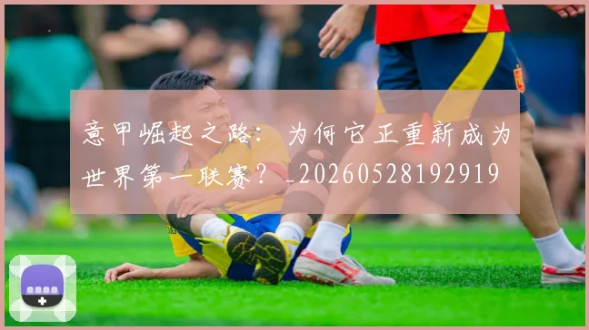 意甲崛起之路：为何它正重新成为世界第一联赛？_20260528192919