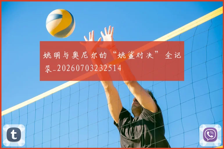 姚明与奥尼尔的“姚鲨对决”全记录_20260703232514