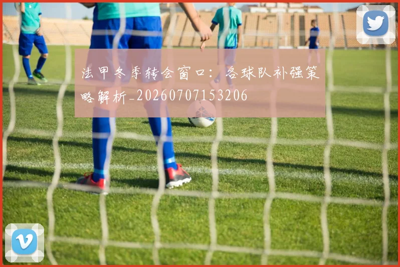 法甲冬季转会窗口：各球队补强策略解析_20260707153206