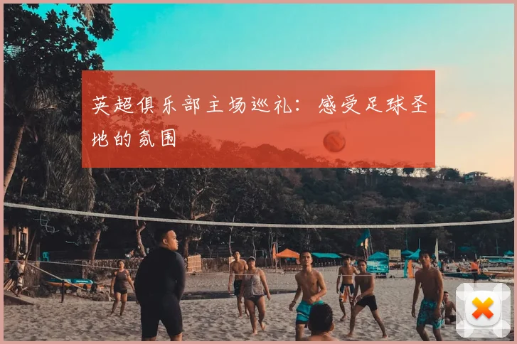 英超俱乐部主场巡礼：感受足球圣地的氛围
