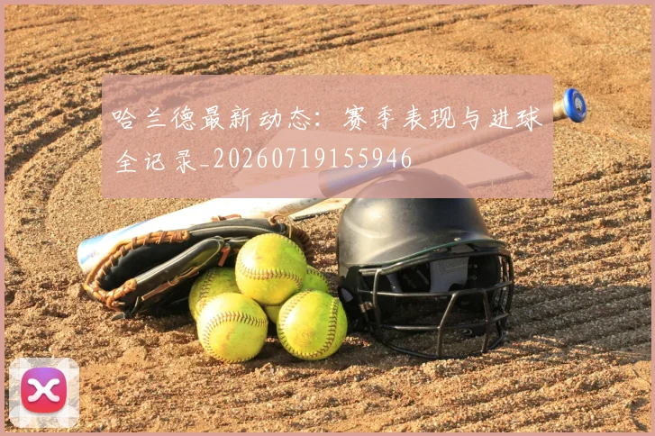 哈兰德最新动态：赛季表现与进球全记录_20260719155946