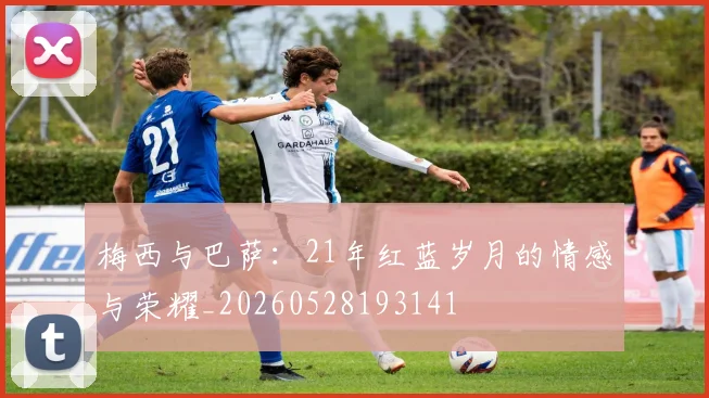 梅西与巴萨：21年红蓝岁月的情感与荣耀_20260528193141