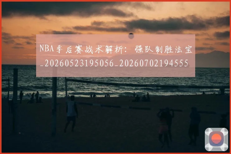 NBA季后赛战术解析：强队制胜法宝_20260523195056_20260702194555