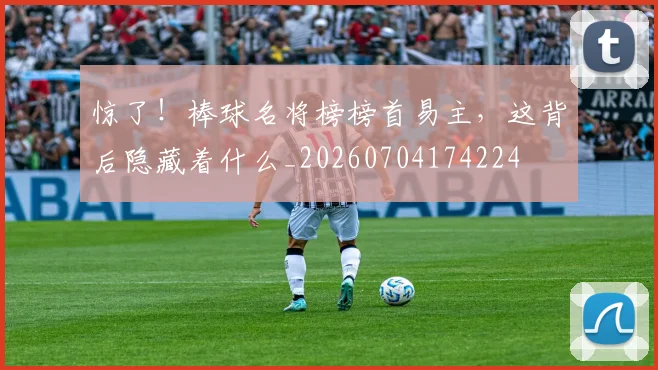惊了!棒球名将榜榜首易主,这背后隐藏着什么_20260704174224