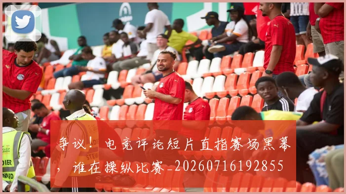 争议!电竞评论短片直指赛场黑幕,谁在操纵比赛_20260716192855