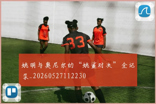 姚明与奥尼尔的“姚鲨对决”全记录_20260527112230