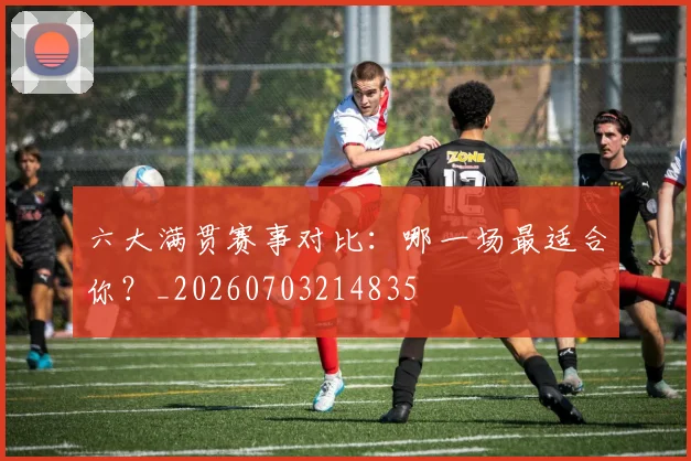 六大满贯赛事对比：哪一场最适合你？_20260703214835