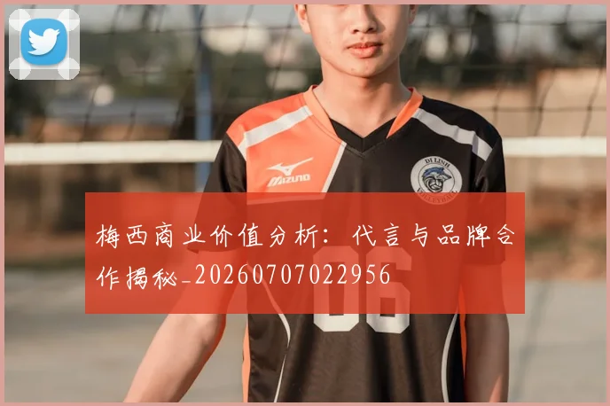 梅西商业价值分析：代言与品牌合作揭秘_20260707022956