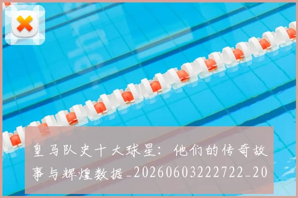 皇马队史十大球星：他们的传奇故事与辉煌数据_20260603222722_20260708194404