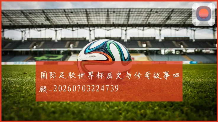国际足联世界杯历史与传奇故事回顾_20260703224739