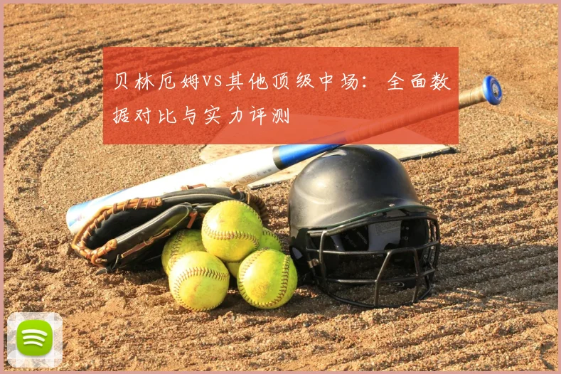 贝林厄姆vs其他顶级中场：全面数据对比与实力评测