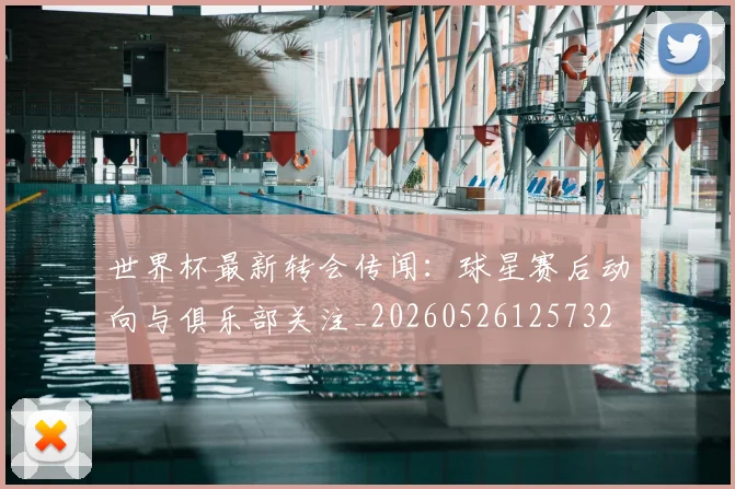 世界杯最新转会传闻：球星赛后动向与俱乐部关注_20260526125732