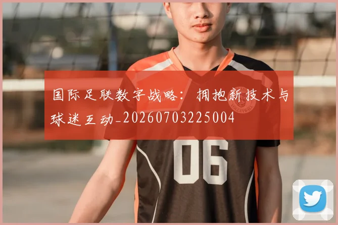国际足联数字战略：拥抱新技术与球迷互动_20260703225004