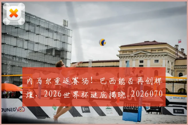 内马尔重返赛场！巴西能否再创辉煌，2026世界杯谜底揭晓_20260703215544