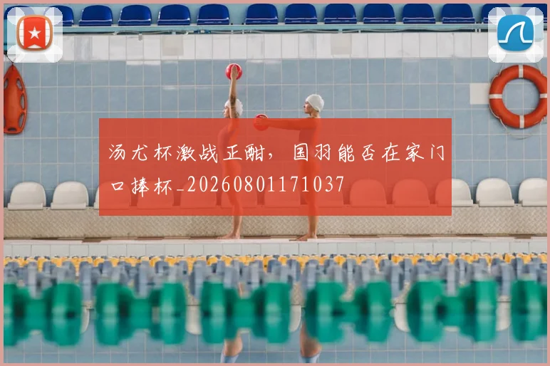 汤尤杯激战正酣，国羽能否在家门口捧杯_20260801171037