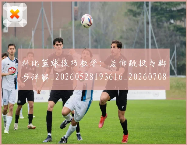 科比篮球技巧教学：后仰跳投与脚步详解_20260528193616_20260708195343_20260802165529