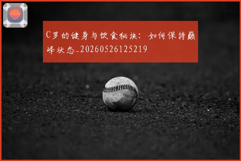 C罗的健身与饮食秘诀：如何保持巅峰状态_20260526125219