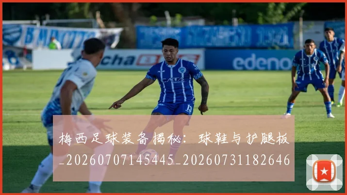 梅西足球装备揭秘:球鞋与护腿板_20260707145445_20260731182646