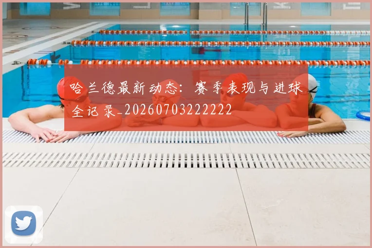 哈兰德最新动态：赛季表现与进球全记录_20260703222222