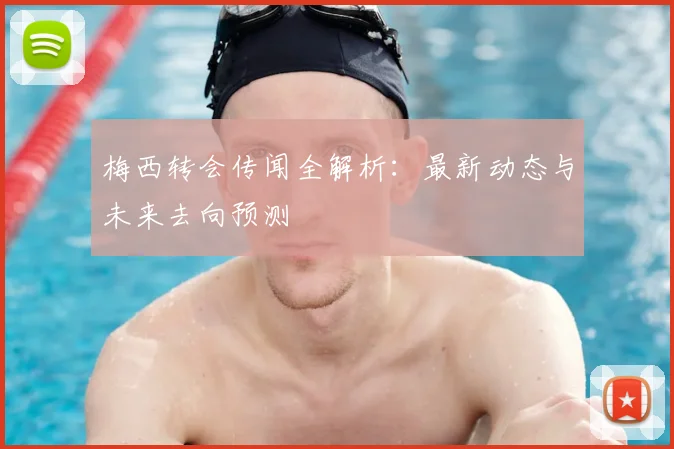 梅西转会传闻全解析:最新动态与未来去向预测