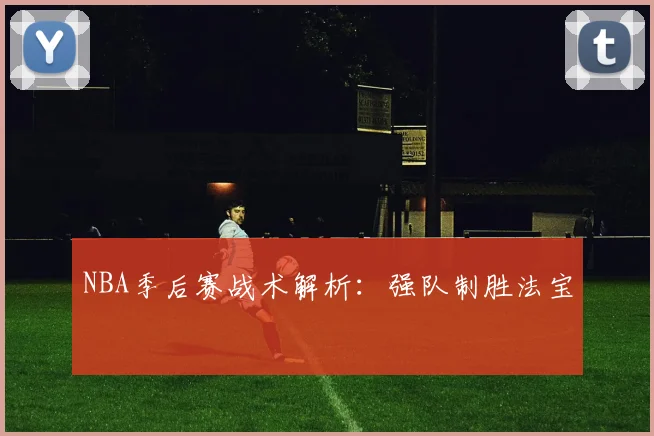 NBA季后赛战术解析：强队制胜法宝