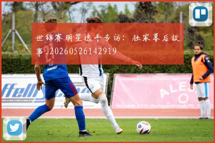 世锦赛明星选手专访：独家幕后故事_20260526142919