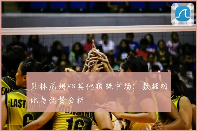 贝林厄姆vs其他顶级中场：数据对比与优势分析