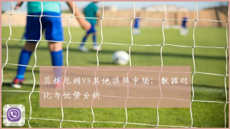 贝林厄姆vs其他顶级中场：数据对比与优势分析