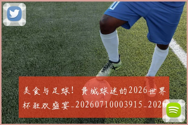美食与足球!费城球迷的2026世界杯狂欢盛宴_20260710003915_20260803143616