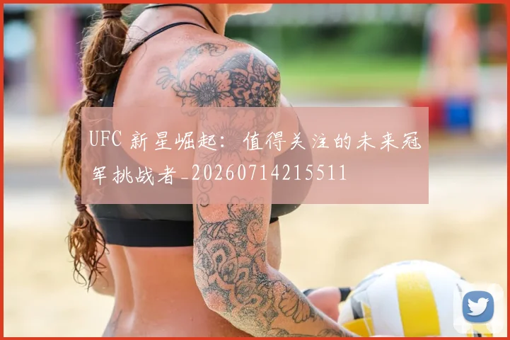 UFC 新星崛起：值得关注的未来冠军挑战者_20260714215511