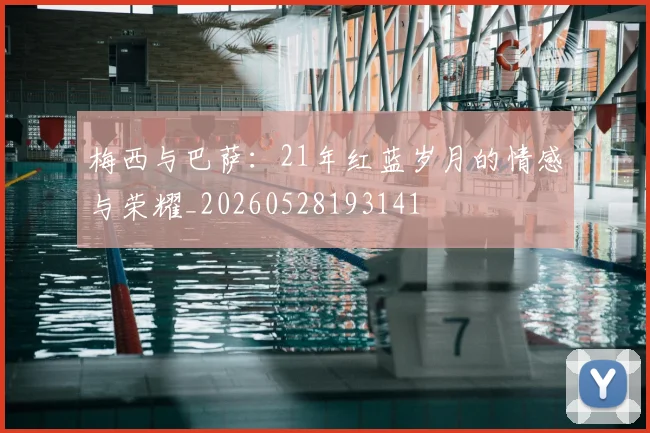 梅西与巴萨：21年红蓝岁月的情感与荣耀_20260528193141